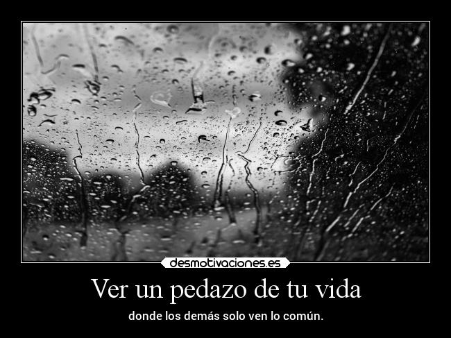 Ver un pedazo de tu vida - donde los demás solo ven lo común.