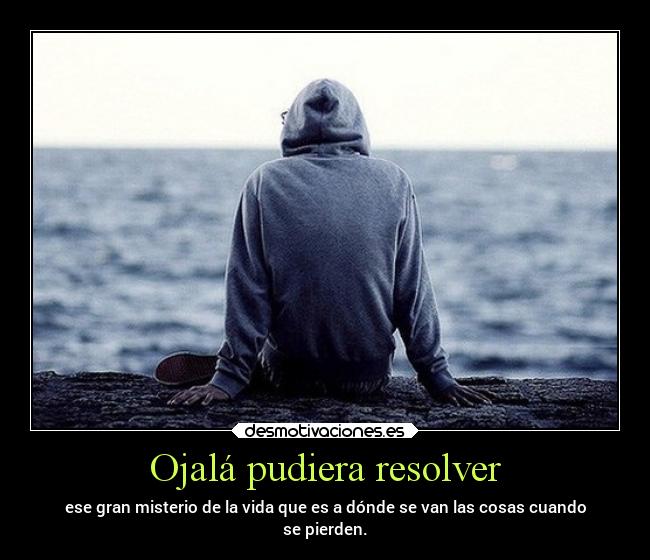 Ojalá pudiera resolver - ese gran misterio de la vida que es a dónde se van las cosas cuando
se pierden.