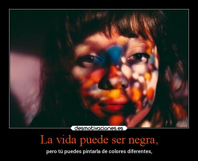 La vida puede ser negra, - pero tú puedes pintarla de colores diferentes,