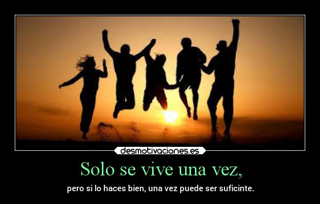 Solo se vive una vez, - pero si lo haces bien, una vez puede ser suficinte.