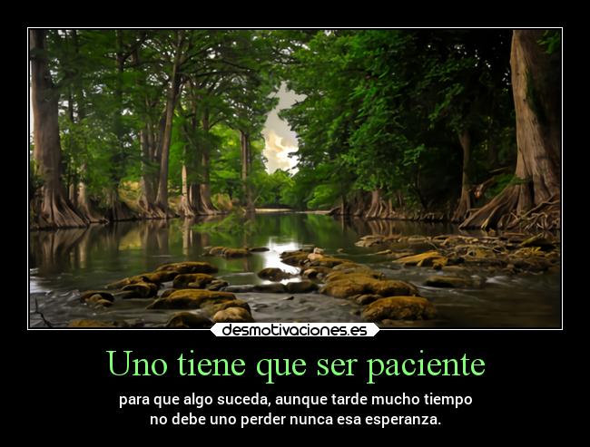 Uno tiene que ser paciente - para que algo suceda, aunque tarde mucho tiempo
no debe uno perder nunca esa esperanza.