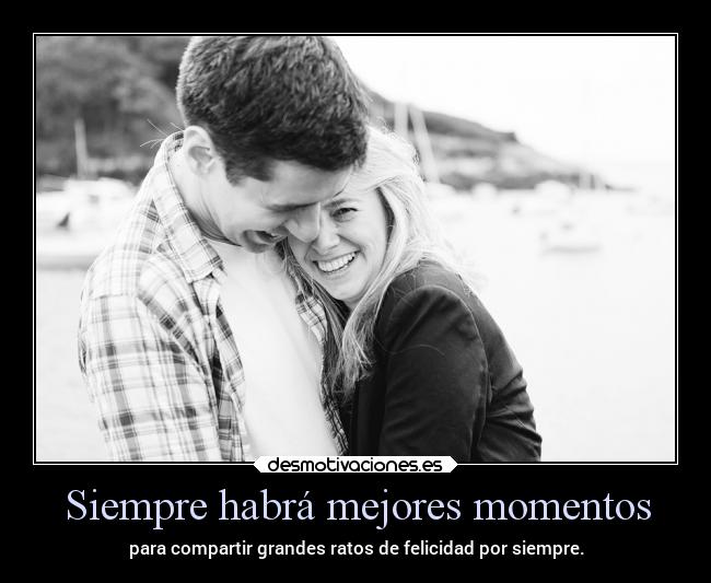 Siempre habrá mejores momentos - para compartir grandes ratos de felicidad por siempre.