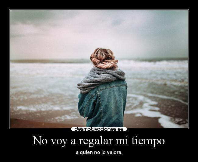 No voy a regalar mi tiempo - a quien no lo valora.