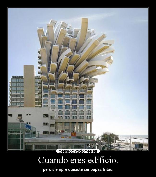 Cuando eres edificio, - pero siempre quisiste ser papas fritas.