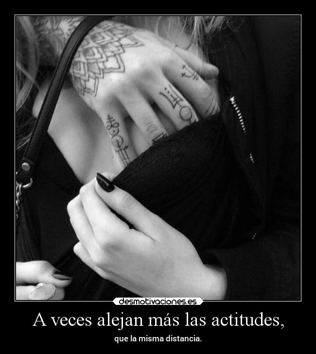 A veces alejan más las actitudes, - que la misma distancia.