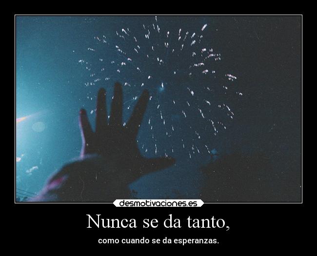 Nunca se da tanto, - como cuando se da esperanzas.