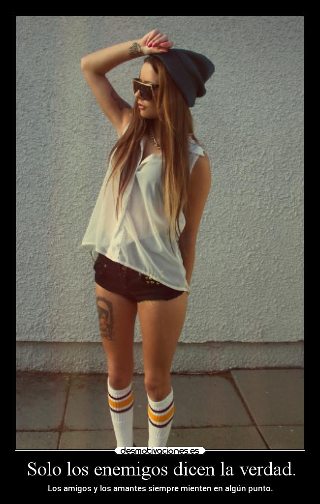 Solo los enemigos dicen la verdad. - Los amigos y los amantes siempre mienten en algún punto.