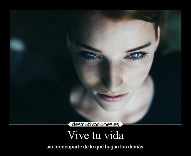 Vive tu vida - sin preocuparte de lo que hagan los demás.