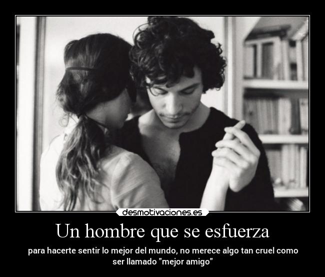 Un hombre que se esfuerza - para hacerte sentir lo mejor del mundo, no merece algo tan cruel como
ser llamado mejor amigo
