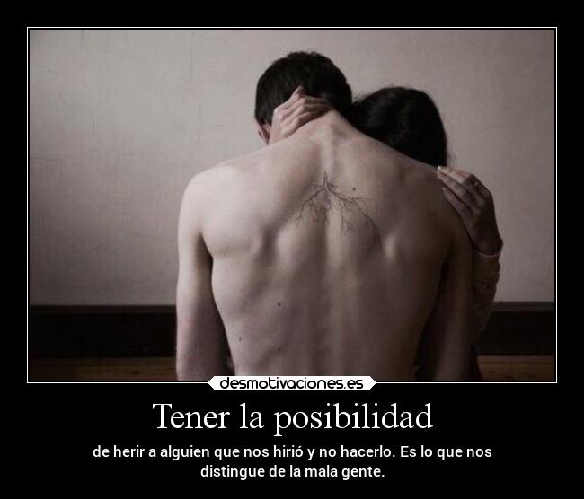 Tener la posibilidad - de herir a alguien que nos hirió y no hacerlo. Es lo que nos
distingue de la mala gente.