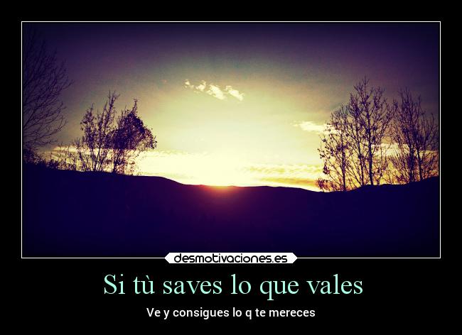 Si tù saves lo que vales - Ve y consigues lo q te mereces