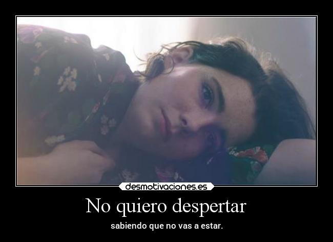 No quiero despertar - sabiendo que no vas a estar.