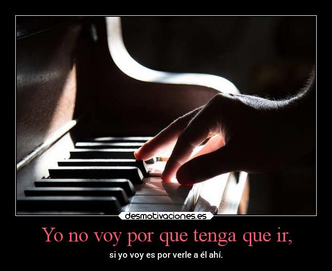Yo no voy por que tenga que ir, -