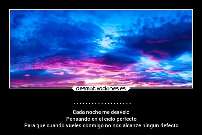................... - Cada noche me desvelo
Pensando en el cielo perfecto
Para que cuando vueles conmigo no nos alcanze ningun defecto