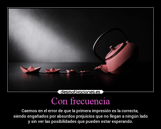 Con frecuencia - Caemos en el error de que la primera impresión es la correcta,
siendo engañados por absurdos prejuicios que no llegan a ningún lado
y sin ver las posibilidades que pueden estar esperando.