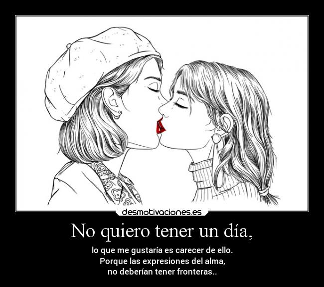 No quiero tener un día, - lo que me gustaría es carecer de ello.
Porque las expresiones del alma,
no deberían tener fronteras..