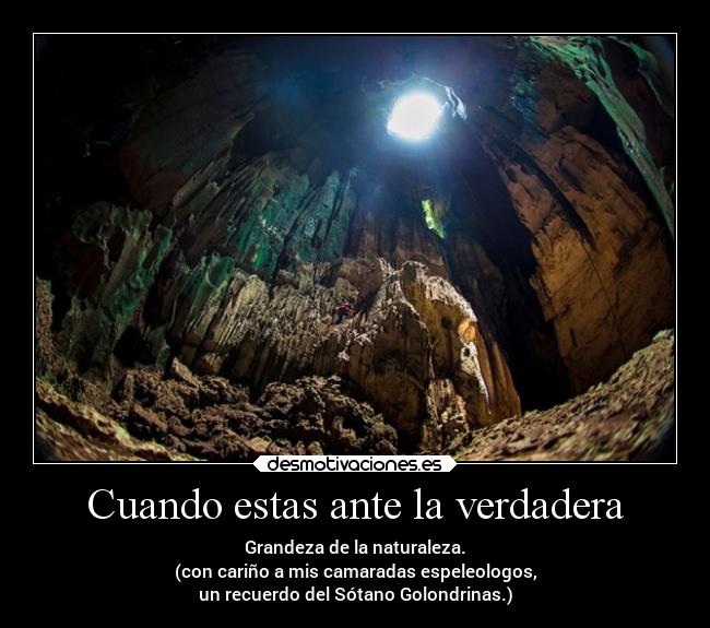 Cuando estas ante la verdadera - Grandeza de la naturaleza.
(con cariño a mis camaradas espeleologos,
un recuerdo del Sótano Golondrinas.)