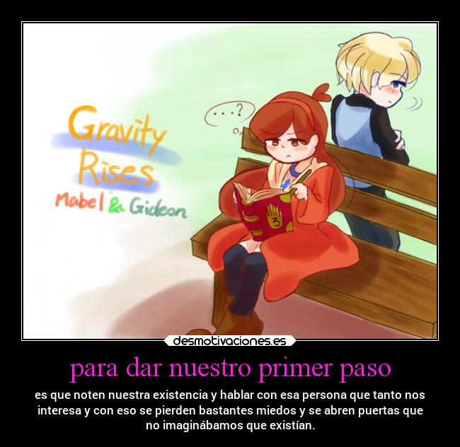 para dar nuestro primer paso - es que noten nuestra existencia y hablar con esa persona que tanto nos
interesa y con eso se pierden bastantes miedos y se abren puertas que
no imaginábamos que existían.