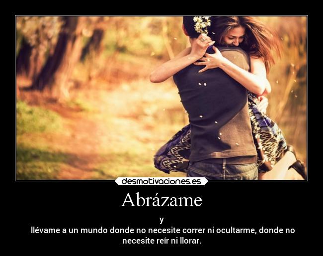 Abrázame - y
llévame a un mundo donde no necesite correr ni ocultarme, donde no
necesite reír ni llorar.