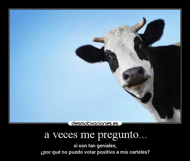 a veces me pregunto... - si son tan geniales,
¿por qué no puedo votar positivo a mis carteles?