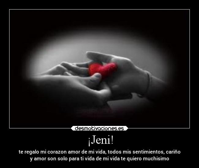 ¡Jeni! - te regalo mi corazon amor de mi vida, todos mis sentimientos, cariño
y amor son solo para ti vida de mi vida te quiero muchisimo