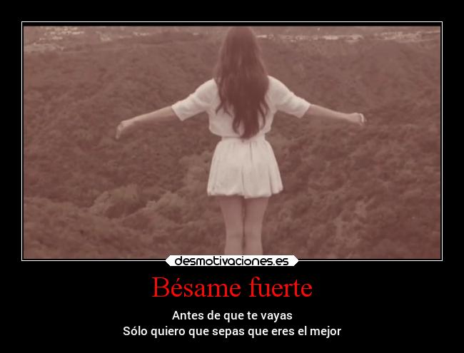 Bésame fuerte - Antes de que te vayas
Sólo quiero que sepas que eres el mejor