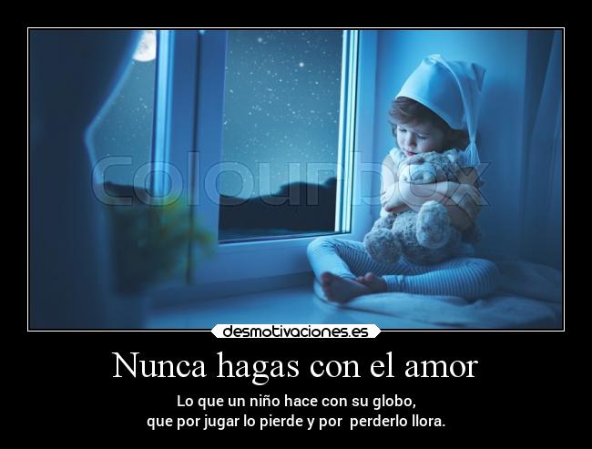 Nunca hagas con el amor - Lo que un niño hace con su globo,
que por jugar lo pierde y por perderlo llora.