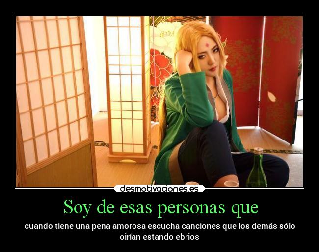 Soy de esas personas que - cuando tiene una pena amorosa escucha canciones que los demás sólo
oirían estando ebrios