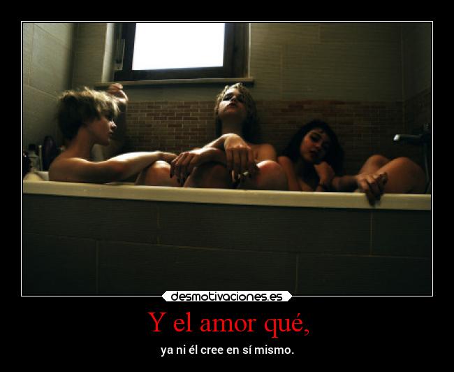 Y el amor qué, - ya ni él cree en sí mismo.