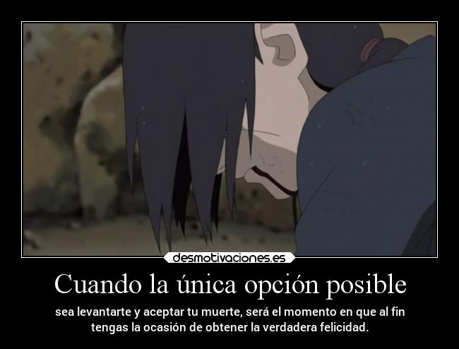 Cuando la única opción posible - sea levantarte y aceptar tu muerte, será el momento en que al fin
tengas la ocasión de obtener la verdadera felicidad.