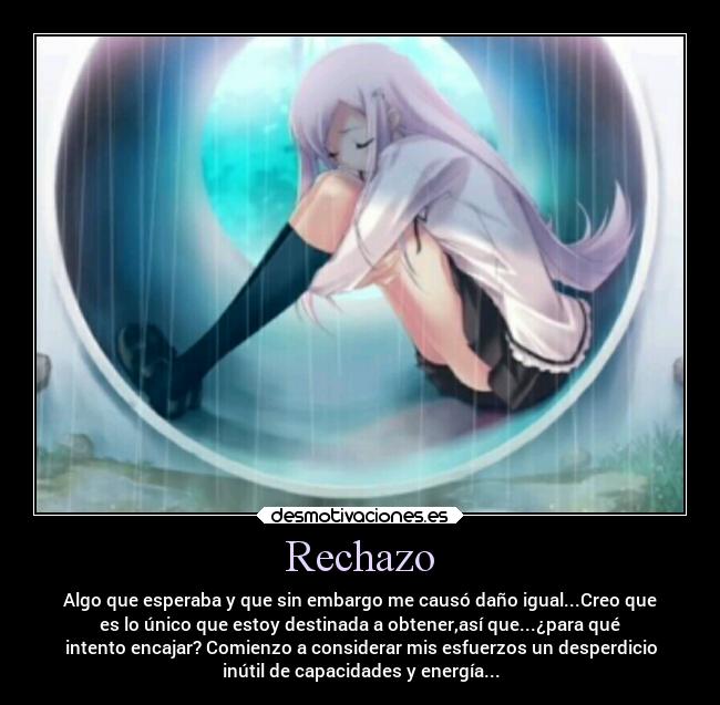 Rechazo - Algo que esperaba y que sin embargo me causó daño igual...Creo que
es lo único que estoy destinada a obtener,así que...¿para qué
intento encajar? Comienzo a considerar mis esfuerzos un desperdicio
inútil de capacidades y energía...