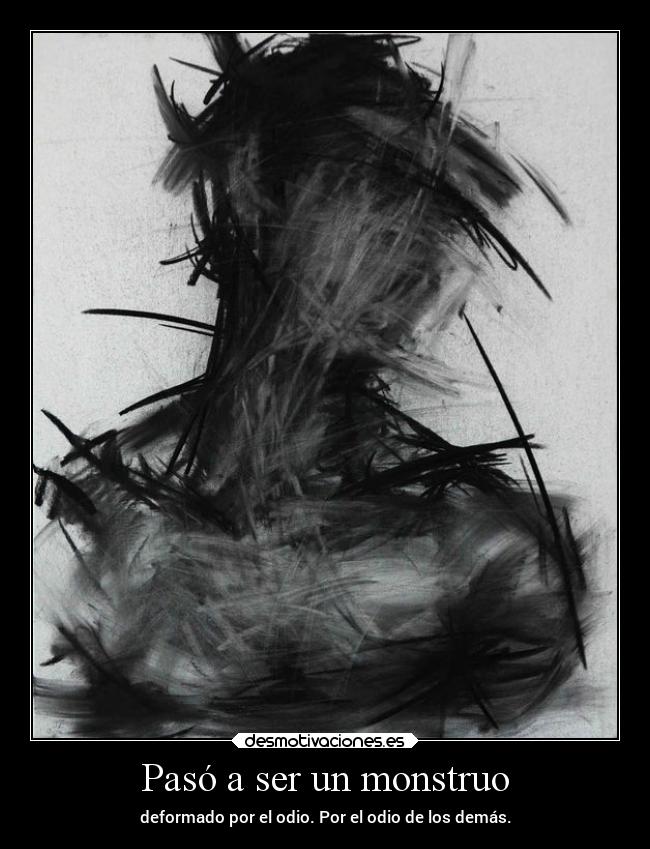 Pasó a ser un monstruo - deformado por el odio. Por el odio de los demás.
