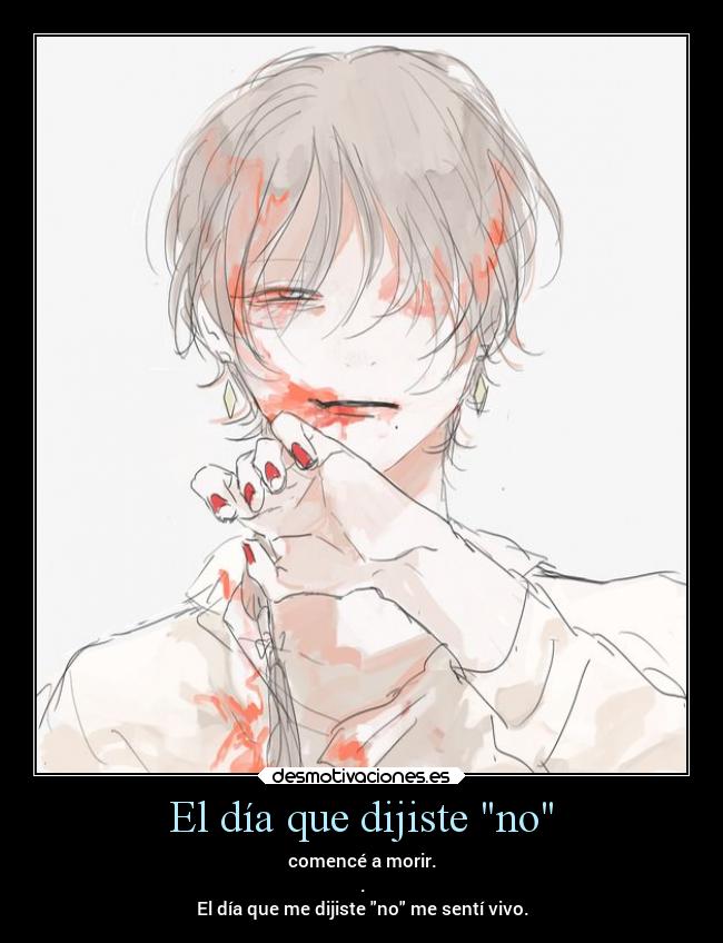 El día que dijiste no - comencé a morir.
.
El día que me dijiste no me sentí vivo.