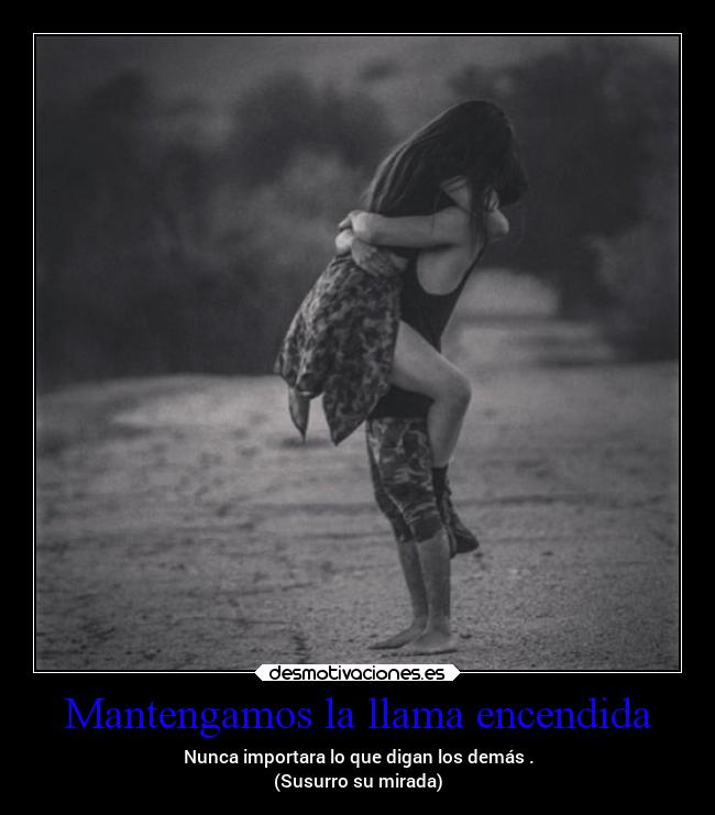 Mantengamos la llama encendida - Nunca importara lo que digan los demás .
(Susurro su mirada)