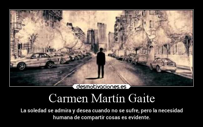 Carmen Martín Gaite - La soledad se admira y desea cuando no se sufre, pero la necesidad
humana de compartir cosas es evidente.