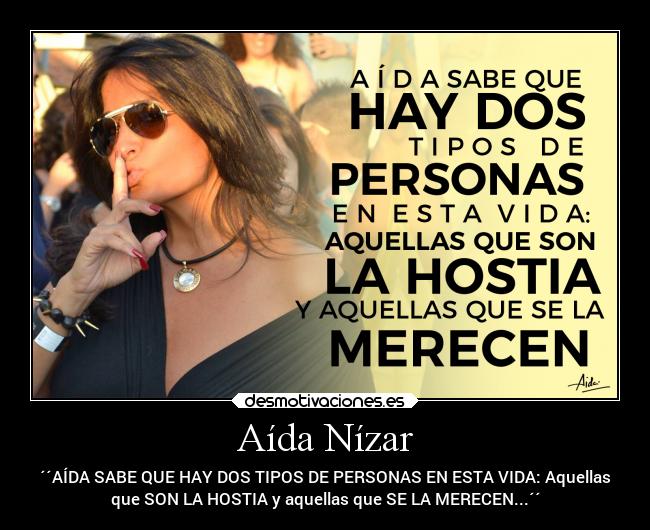 Aída Nízar - ´´AÍDA SABE QUE HAY DOS TIPOS DE PERSONAS EN ESTA VIDA: Aquellas
que SON LA HOSTIA y aquellas que SE LA MERECEN...´´