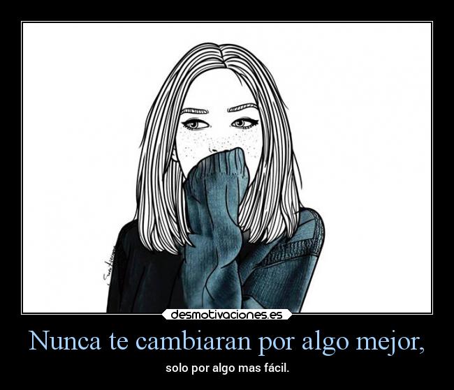 Nunca te cambiaran por algo mejor, - solo por algo mas fácil.
