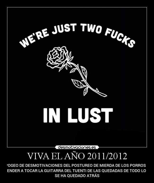 VIVA EL AÑO 2011/2012 - APOGEO DE DESMOTIVACIONES DEL POSTUREO DE MIERDA DE LOS PORROS DE
APRENDER A TOCAR LA GUITARRA DEL TUENTI DE LAS QUEDADAS DE TODO LO QUE
SE HA QUEDADO ATRÁS