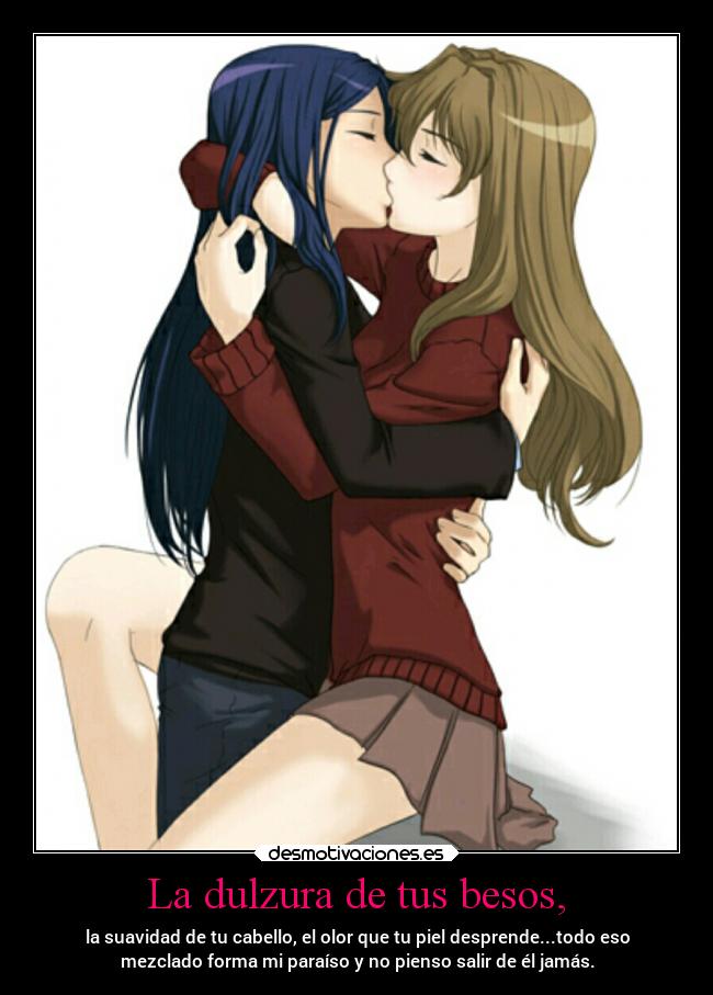 La dulzura de tus besos, - la suavidad de tu cabello, el olor que tu piel desprende...todo eso
mezclado forma mi paraíso y no pienso salir de él jamás.