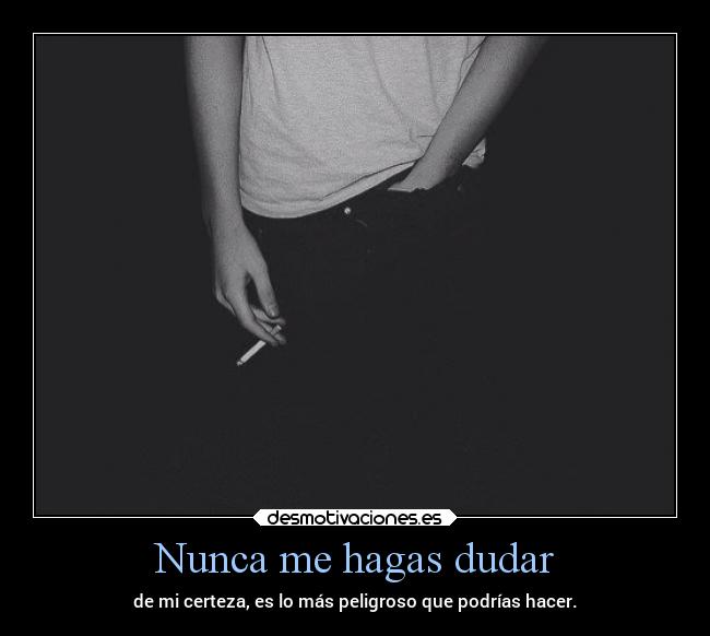 Nunca me hagas dudar - de mi certeza, es lo más peligroso que podrías hacer.