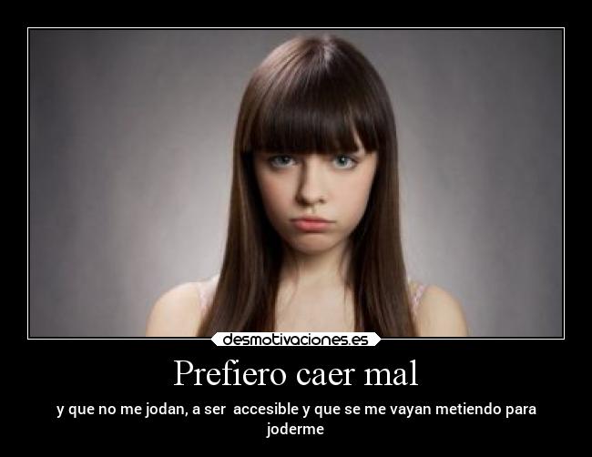 Prefiero caer mal - y que no me jodan, a ser accesible y que se me vayan metiendo para
joderme