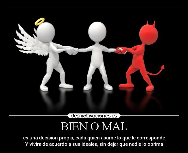 BIEN O MAL - es una decision propia, cada quien asume lo que le corresponde
Y vivira de acuerdo a sus ideales, sin dejar que nadie lo oprima