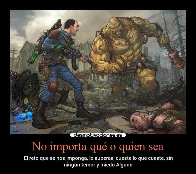 No importa qué o quien sea - El reto que se nos imponga, lo superas, cueste lo que cueste, sin
ningún temor y miedo Alguno