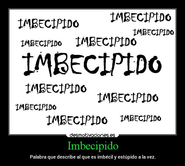 Imbecipido - Palabra que describe al que es imbécil y estúpido a la vez.