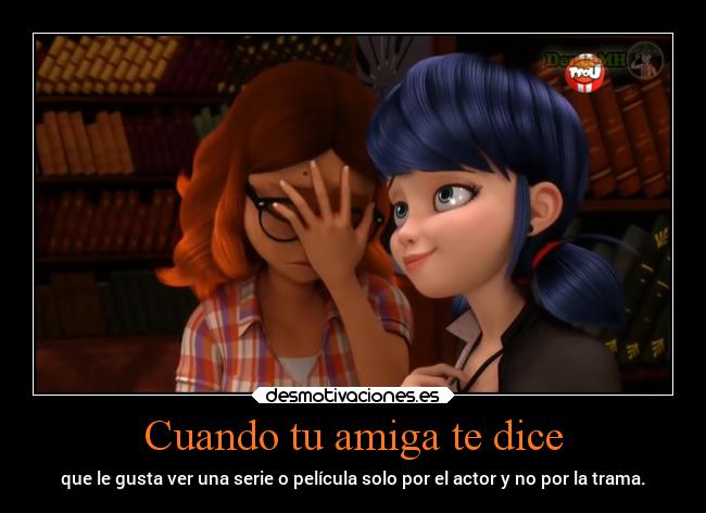 Cuando tu amiga te dice - que le gusta ver una serie o película solo por el actor y no por la trama.
