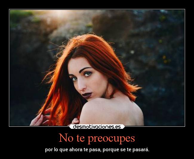 No te preocupes - por lo que ahora te pasa, porque se te pasará.