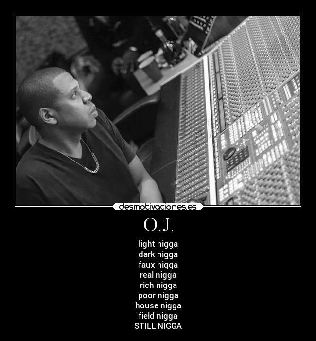 O.J. - light nigga
dark nigga
faux nigga
real nigga
rich nigga
poor nigga
house nigga
field nigga
STILL NIGGA