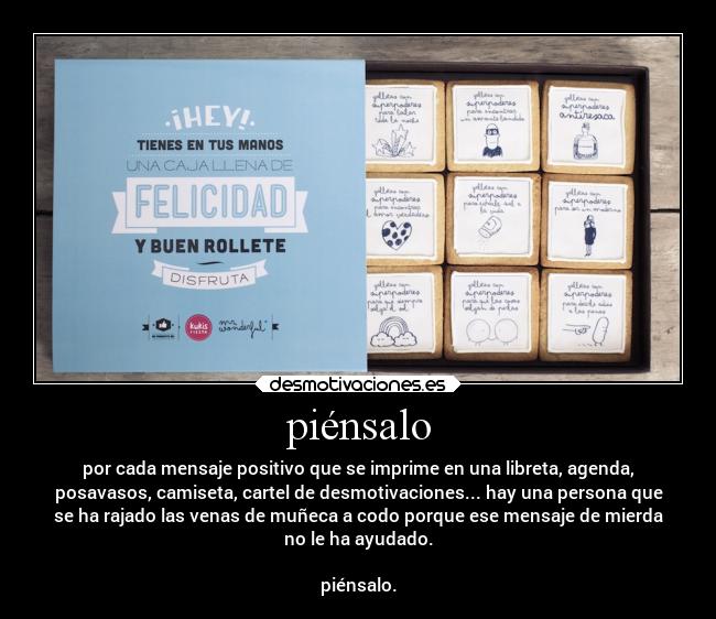 piénsalo - por cada mensaje positivo que se imprime en una libreta, agenda,
posavasos, camiseta, cartel de desmotivaciones... hay una persona que
se ha rajado las venas de muñeca a codo porque ese mensaje de mierda
no le ha ayudado.
piénsalo.