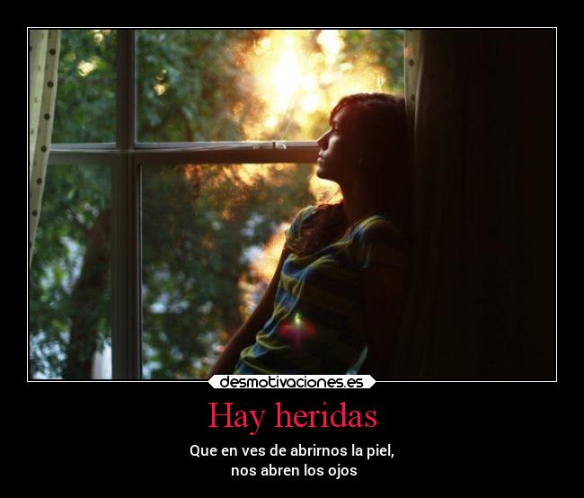 Hay heridas - Que en ves de abrirnos la piel,
nos abren los ojos