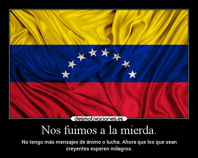 Nos fuimos a la mierda. - No tengo más mensajes de ánimo o lucha. Ahora que los que sean
creyentes esperen milagros.